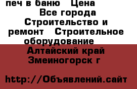 печ в баню › Цена ­ 3 000 - Все города Строительство и ремонт » Строительное оборудование   . Алтайский край,Змеиногорск г.